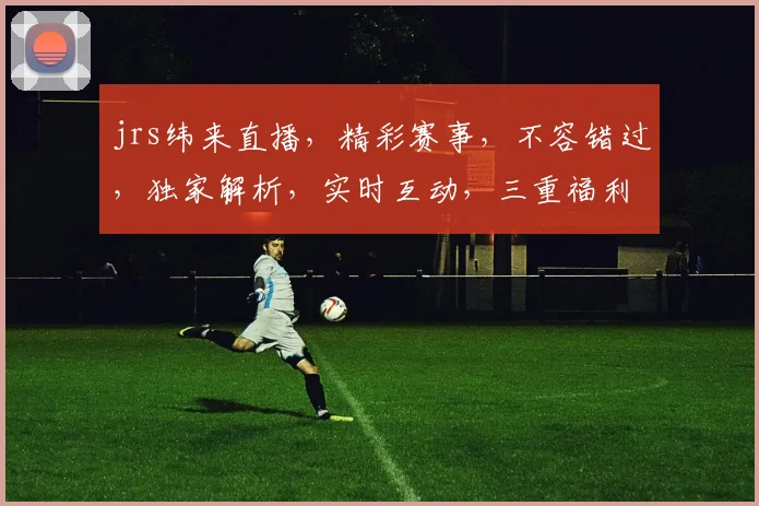 jrs纬来直播，精彩赛事，不容错过，独家解析，实时互动，三重福利