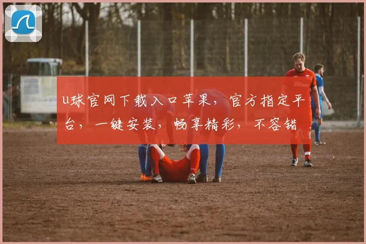 u球官网下载入口苹果，官方指定平台，一键安装，畅享精彩，不容错过，三步即可