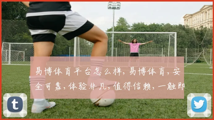 易博体育平台怎么样,易博体育,安全可靠,体验非凡,值得信赖,一触即达。