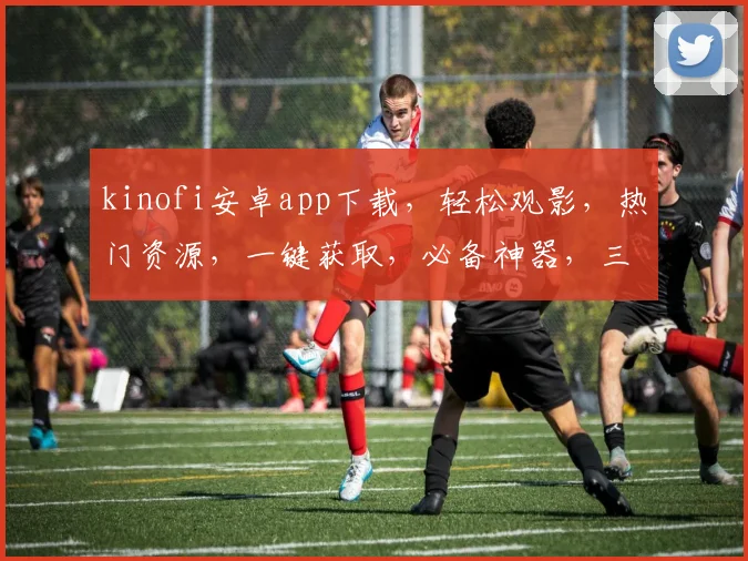 kinofi安卓app下载，轻松观影，热门资源，一键获取，必备神器，三步搞定