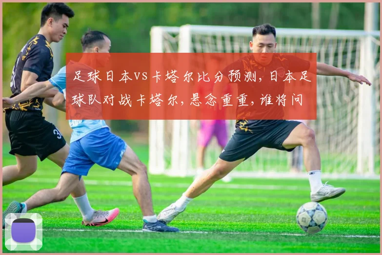 足球日本vs卡塔尔比分预测,日本足球队对战卡塔尔,悬念重重,谁将问鼎胜利