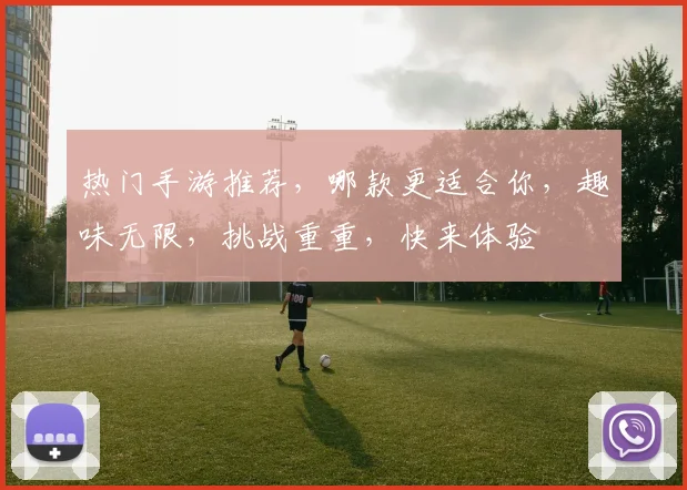 热门手游推荐，哪款更适合你，趣味无限，挑战重重，快来体验