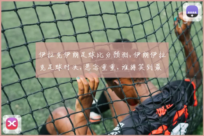 伊拉克伊朗足球比分预测,伊朗伊拉克足球对决,悬念重重,谁将笑到最后