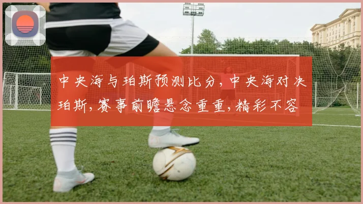 中央海与珀斯预测比分,中央海对决珀斯,赛事前瞻悬念重重,精彩不容错过,一触即发