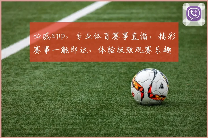 必威app，专业体育赛事直播，精彩赛事一触即达，体验极致观赛乐趣，不容错过
