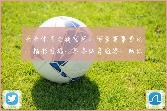 头头体育全新官网，海量赛事资讯，精彩直播，尽享体育盛宴，助你畅游球坛